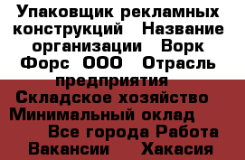 Упаковщик рекламных конструкций › Название организации ­ Ворк Форс, ООО › Отрасль предприятия ­ Складское хозяйство › Минимальный оклад ­ 27 000 - Все города Работа » Вакансии   . Хакасия респ.